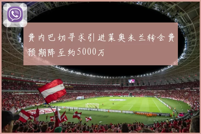 费内巴切寻求引进莱奥米兰转会费预期降至约5000万
