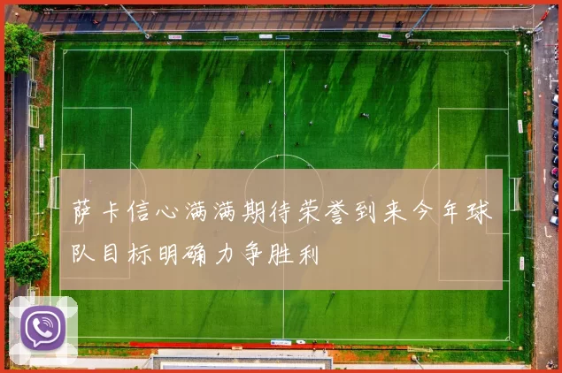 萨卡信心满满期待荣誉到来今年球队目标明确力争胜利