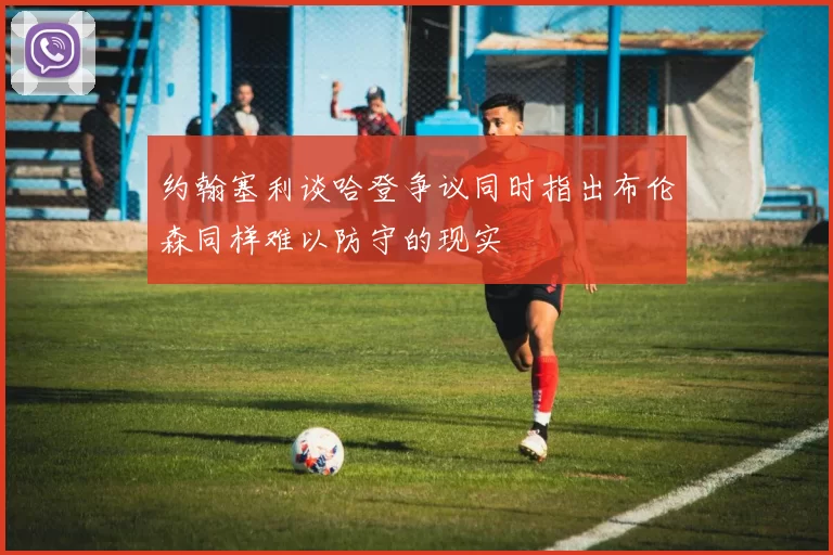 约翰塞利谈哈登争议同时指出布伦森同样难以防守的现实