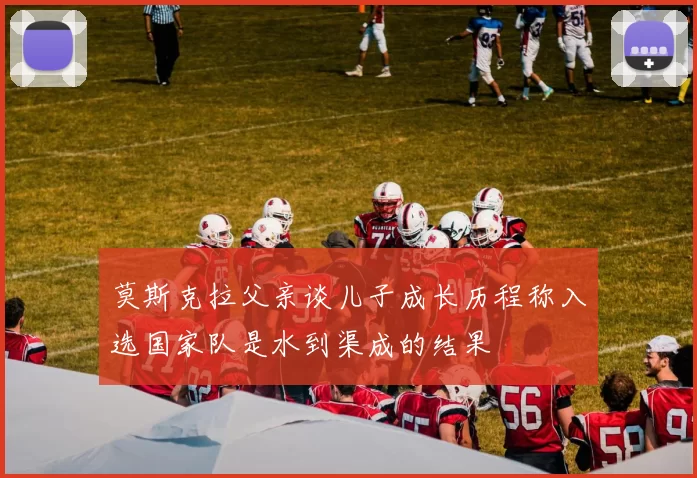 莫斯克拉父亲谈儿子成长历程称入选国家队是水到渠成的结果