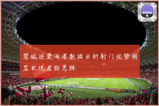 蓉城逆袭海港数据分析射门优势明显犯规差距悬殊