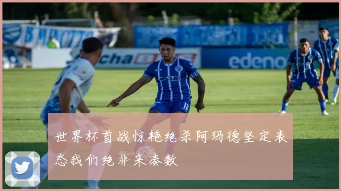 世界杯首战惊艳绝杀阿玛德坚定表态我们绝非来凑数