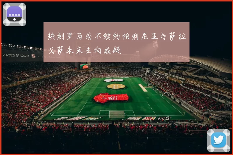 热刺罗马或不续约帕利尼亚与萨拉戈萨未来去向成疑