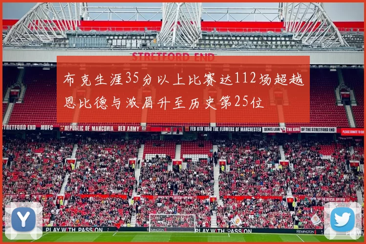 布克生涯35分以上比赛达112场超越恩比德与浓眉升至历史第25位
