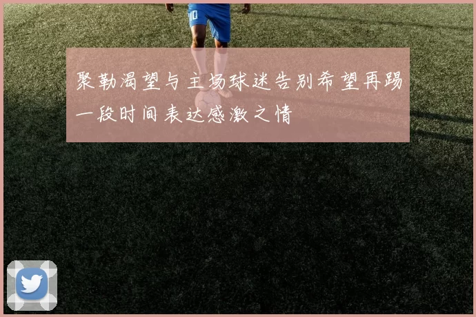 聚勒渴望与主场球迷告别希望再踢一段时间表达感激之情