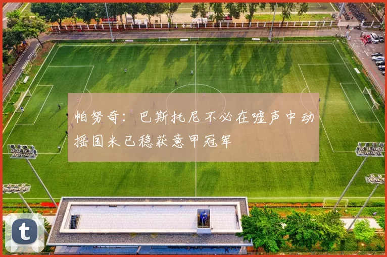 帕努奇：巴斯托尼不必在嘘声中动摇国米已稳获意甲冠军