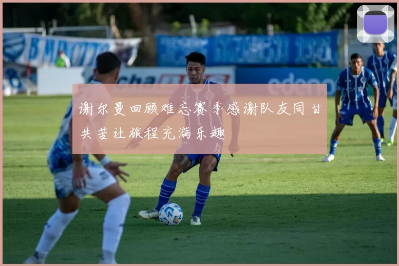谢尔曼回顾难忘赛季感谢队友同甘共苦让旅程充满乐趣