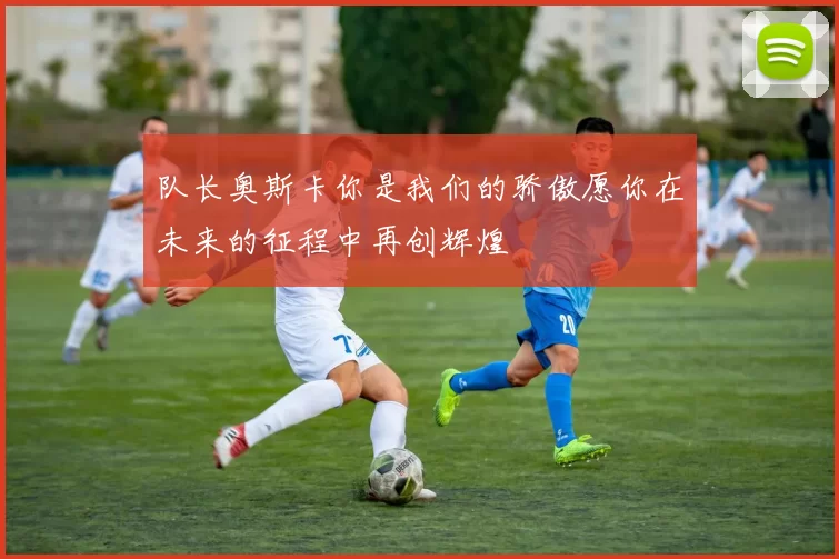 队长奥斯卡你是我们的骄傲愿你在未来的征程中再创辉煌