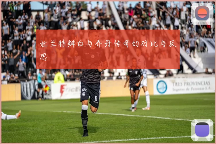 杜兰特辩白与乔丹传奇的对比与反思