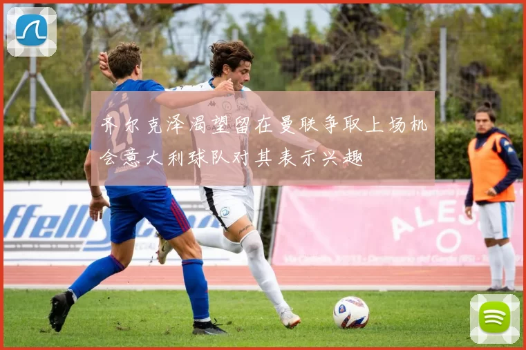 齐尔克泽渴望留在曼联争取上场机会意大利球队对其表示兴趣
