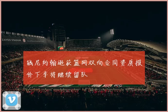 钱尼约翰逊获篮网双向合同资质报价下季将继续留队