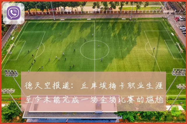 德天空报道：丘库埃梅卡职业生涯至今未能完成一场全场比赛的尴尬纪录