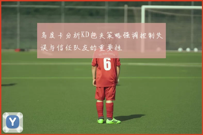 乌度卡分析KD包夹策略强调控制失误与信任队友的重要性