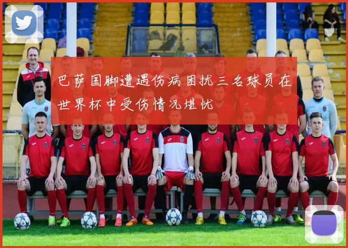 巴萨国脚遭遇伤病困扰三名球员在世界杯中受伤情况堪忧