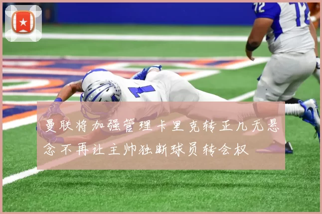 曼联将加强管理卡里克转正几无悬念不再让主帅独断球员转会权