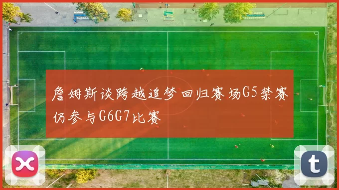 詹姆斯谈跨越追梦回归赛场G5禁赛仍参与G6G7比赛