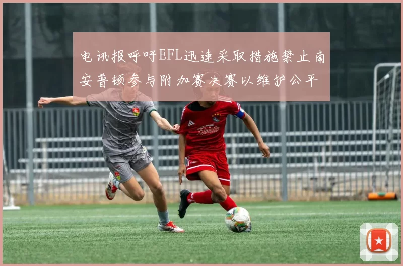 电讯报呼吁EFL迅速采取措施禁止南安普顿参与附加赛决赛以维护公平竞争