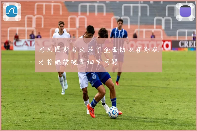 尤文图斯与大马丁全面协议在即双方将继续磋商细节问题