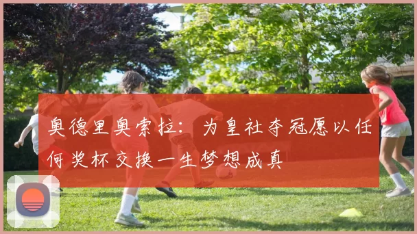 奥德里奥索拉：为皇社夺冠愿以任何奖杯交换一生梦想成真