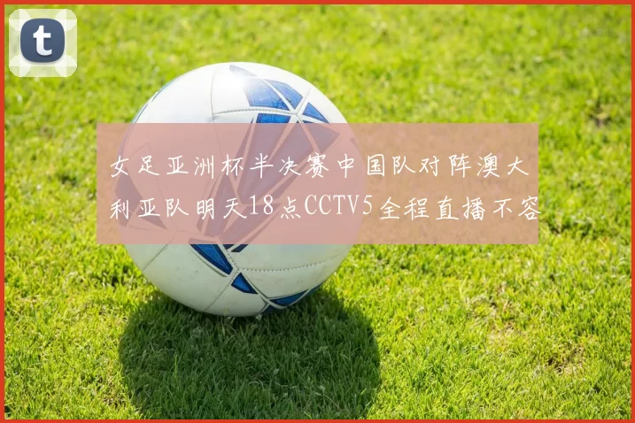 女足亚洲杯半决赛中国队对阵澳大利亚队明天18点CCTV5全程直播不容错过