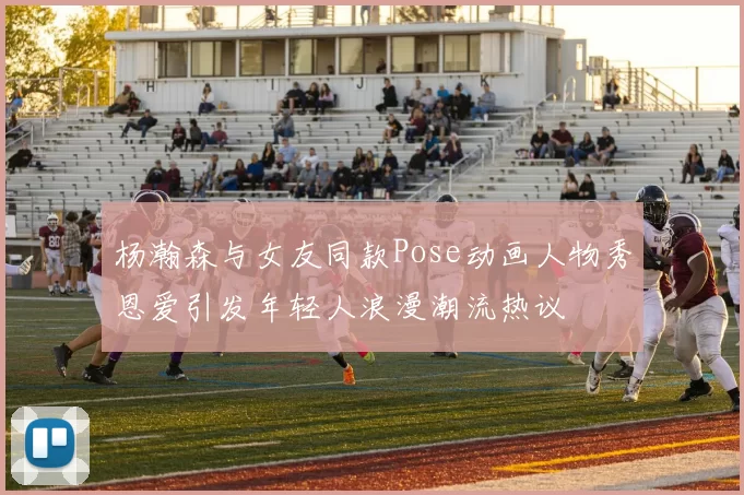 杨瀚森与女友同款Pose动画人物秀恩爱引发年轻人浪漫潮流热议