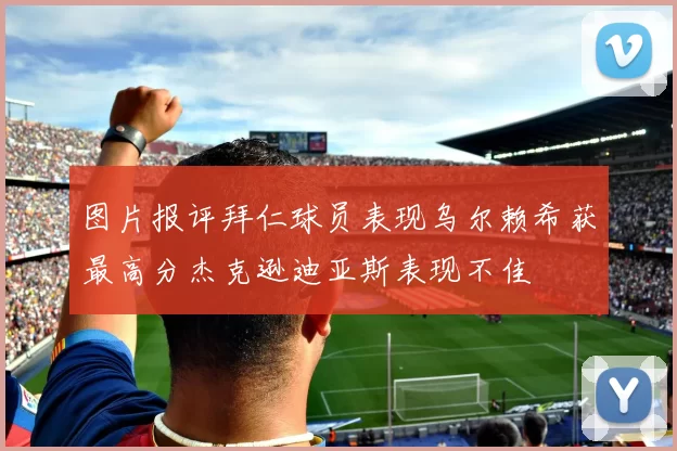 图片报评拜仁球员表现乌尔赖希获最高分杰克逊迪亚斯表现不佳