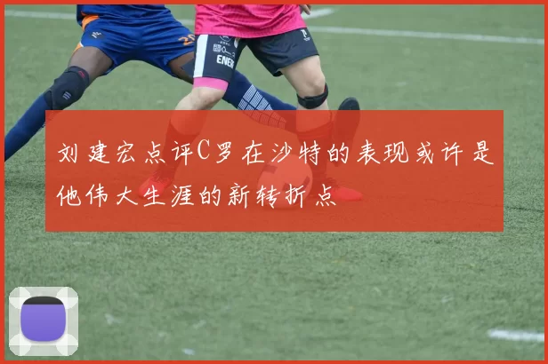 刘建宏点评C罗在沙特的表现或许是他伟大生涯的新转折点