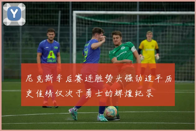 尼克斯季后赛连胜势头强劲追平历史佳绩仅次于勇士的辉煌纪录